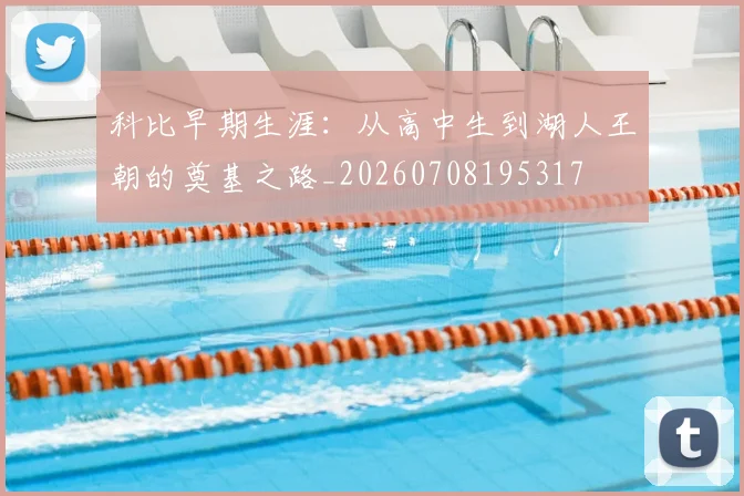 科比早期生涯：从高中生到湖人王朝的奠基之路_20260708195317