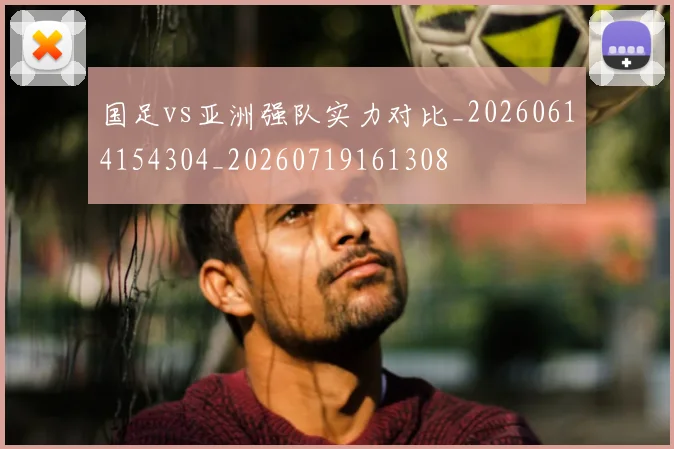 国足vs亚洲强队实力对比_20260614154304_20260719161308