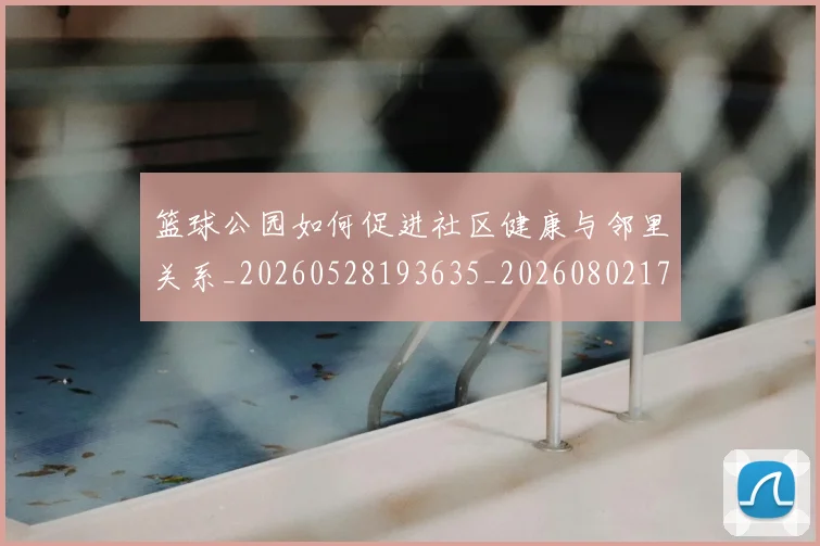 篮球公园如何促进社区健康与邻里关系_20260528193635_20260802170359