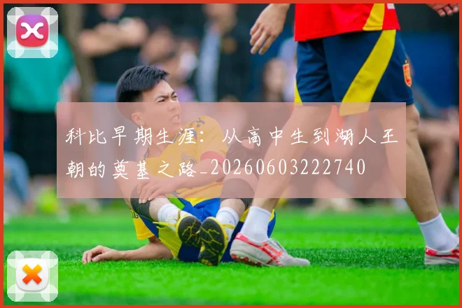 科比早期生涯：从高中生到湖人王朝的奠基之路_20260603222740