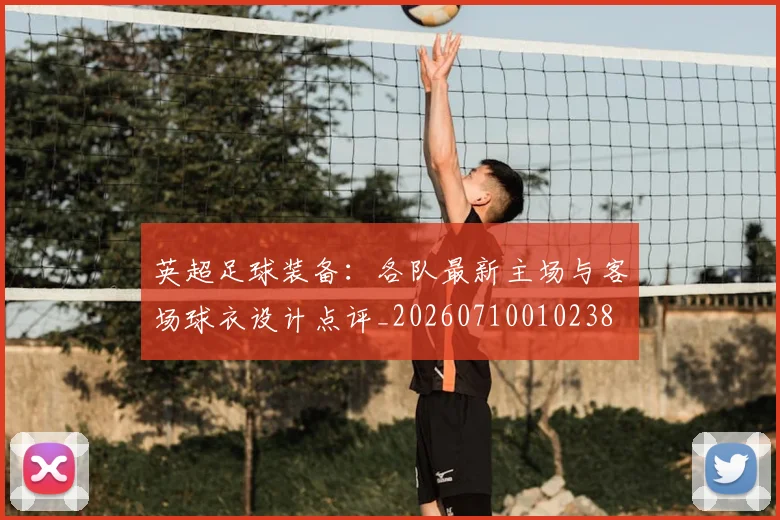 英超足球装备：各队最新主场与客场球衣设计点评_20260710010238