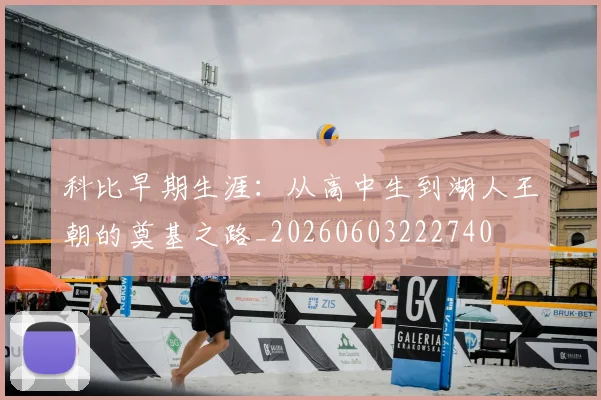 科比早期生涯：从高中生到湖人王朝的奠基之路_20260603222740