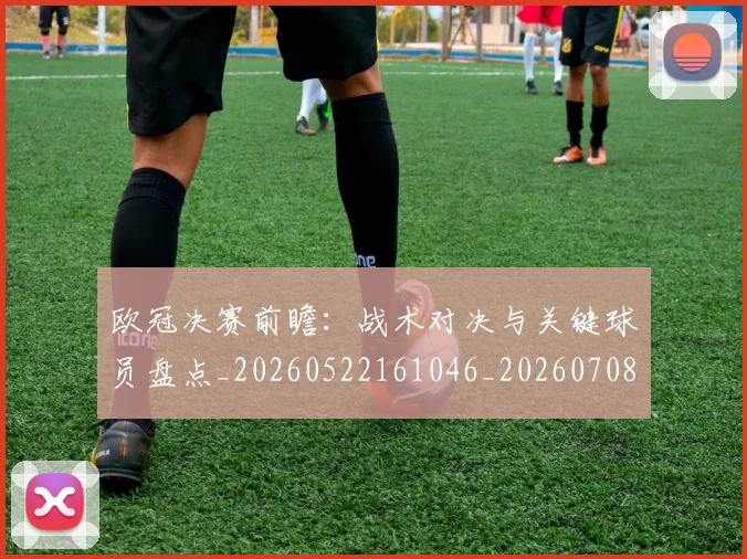 欧冠决赛前瞻：战术对决与关键球员盘点_20260522161046_20260708190433_20260801162004