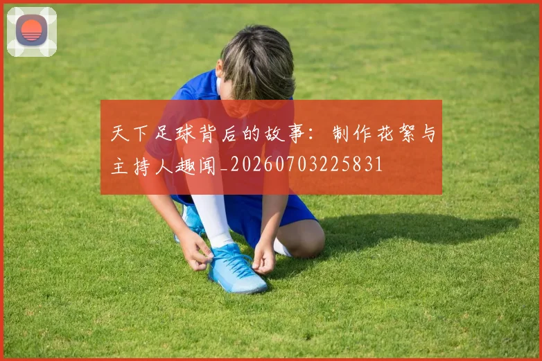天下足球背后的故事：制作花絮与主持人趣闻_20260703225831