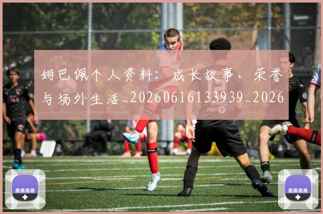 姆巴佩个人资料：成长故事、荣誉与场外生活_20260616133939_20260703231336