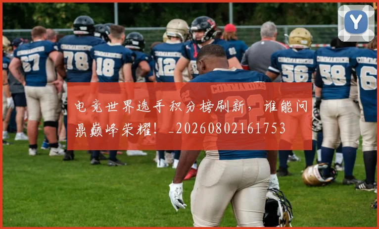电竞世界选手积分榜刷新，谁能问鼎巅峰荣耀！_20260802161753