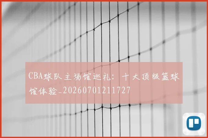 CBA球队主场馆巡礼：十大顶级篮球馆体验_20260701211727