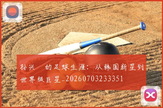 孙兴慜的足球生涯：从韩国新星到世界级巨星_20260703233351