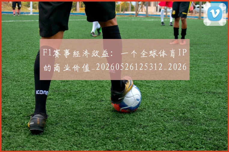 F1赛事经济效益:一个全球体育IP的商业价值_20260526125312_20260713233839