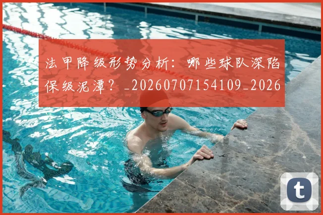 法甲降级形势分析：哪些球队深陷保级泥潭？_20260707154109_20260801173404