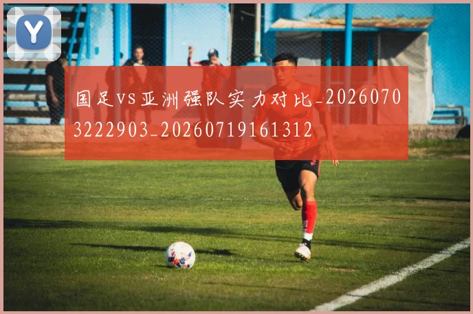 国足vs亚洲强队实力对比_20260703222903_20260719161312