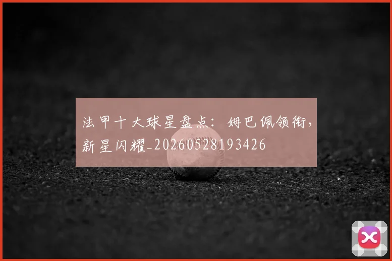 法甲十大球星盘点:姆巴佩领衔,新星闪耀_20260528193426