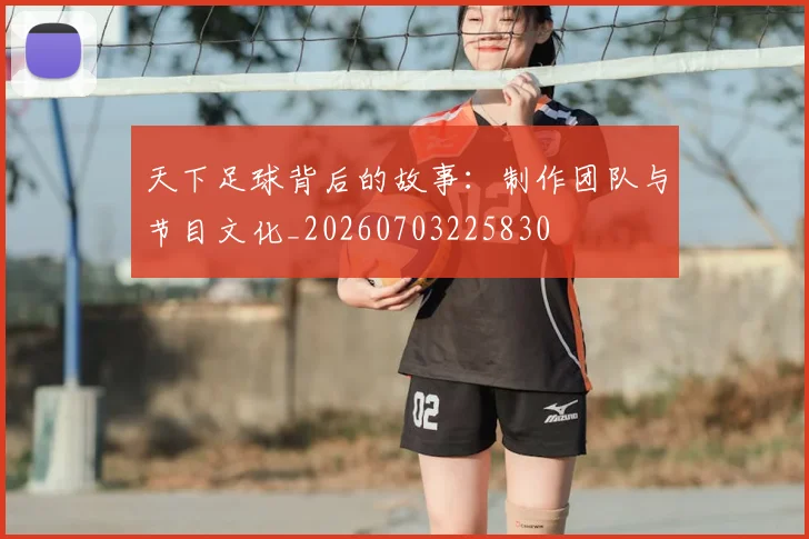 天下足球背后的故事：制作团队与节目文化_20260703225830