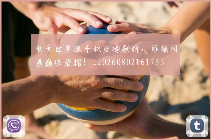 电竞世界选手积分榜刷新，谁能问鼎巅峰荣耀！_20260802161753