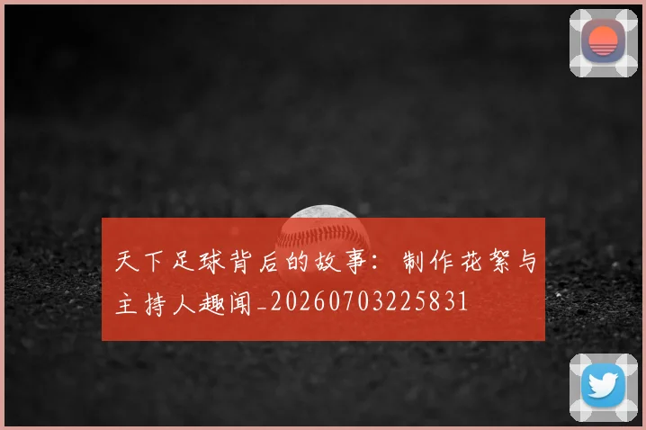 天下足球背后的故事：制作花絮与主持人趣闻_20260703225831