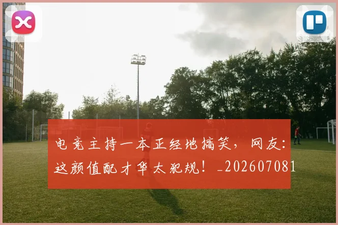 电竞主持一本正经地搞笑，网友：这颜值配才华太犯规！_20260708192807