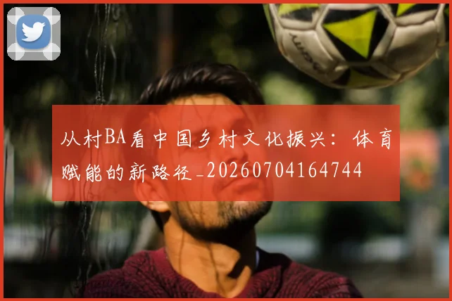 从村BA看中国乡村文化振兴：体育赋能的新路径_20260704164744