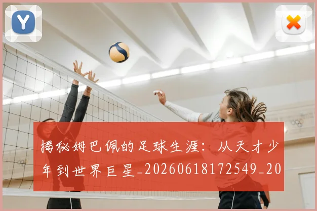 揭秘姆巴佩的足球生涯：从天才少年到世界巨星_20260618172549_20260707015809