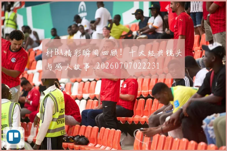 村BA精彩瞬间回顾！十大经典镜头与感人故事_20260707022231