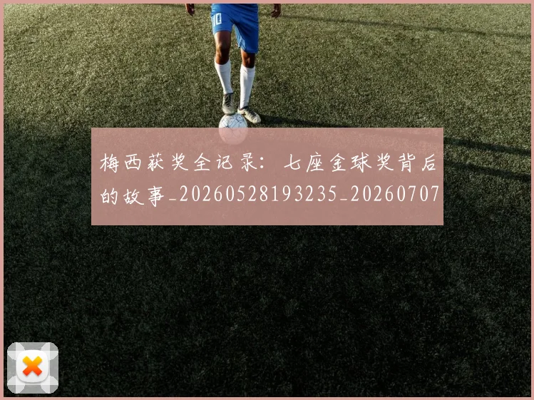 梅西获奖全记录：七座金球奖背后的故事_20260528193235_20260707145253