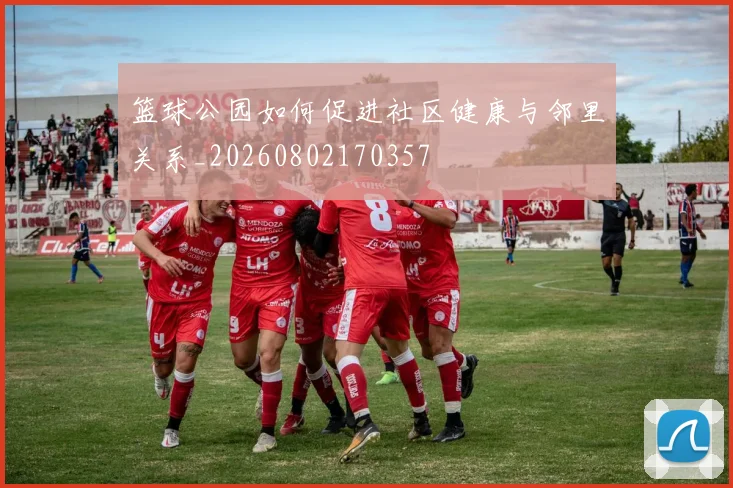 篮球公园如何促进社区健康与邻里关系_20260802170357